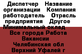 Диспетчер › Название организации ­ Компания-работодатель › Отрасль предприятия ­ Другое › Минимальный оклад ­ 1 - Все города Работа » Вакансии   . Челябинская обл.,Верхний Уфалей г.